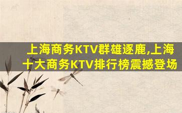 上海商务KTV群雄逐鹿,上海十大商务KTV排行榜震撼登场
